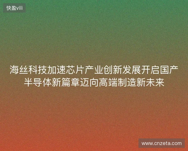 海丝科技加速芯片产业创新发展开启国产半导体新篇章迈向高端制造新未来