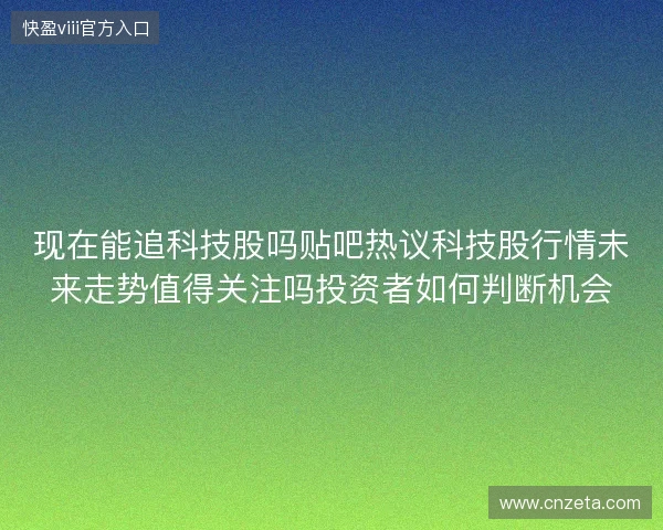 现在能追科技股吗贴吧热议科技股行情未来走势值得关注吗投资者如何判断机会