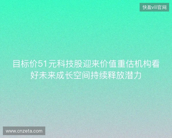 目标价51元科技股迎来价值重估机构看好未来成长空间持续释放潜力